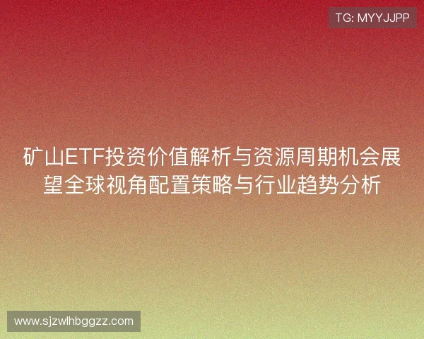 矿山ETF投资价值解析与资源周期机会展望全球视角配置策略与行业趋势分析 矿山ETF投资价值解析与资源周期机会展望全球视角配置策略与行业趋势分析