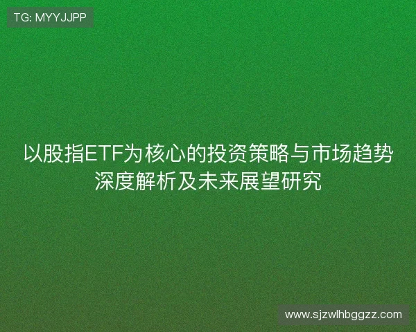 以股指ETF为核心的投资策略与市场趋势深度解析及未来展望研究 以股指ETF为核心的投资策略与市场趋势深度解析及未来展望研究